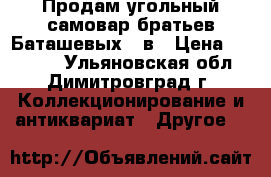 Продам угольный самовар братьев Баташевых 19в › Цена ­ 19 000 - Ульяновская обл., Димитровград г. Коллекционирование и антиквариат » Другое   